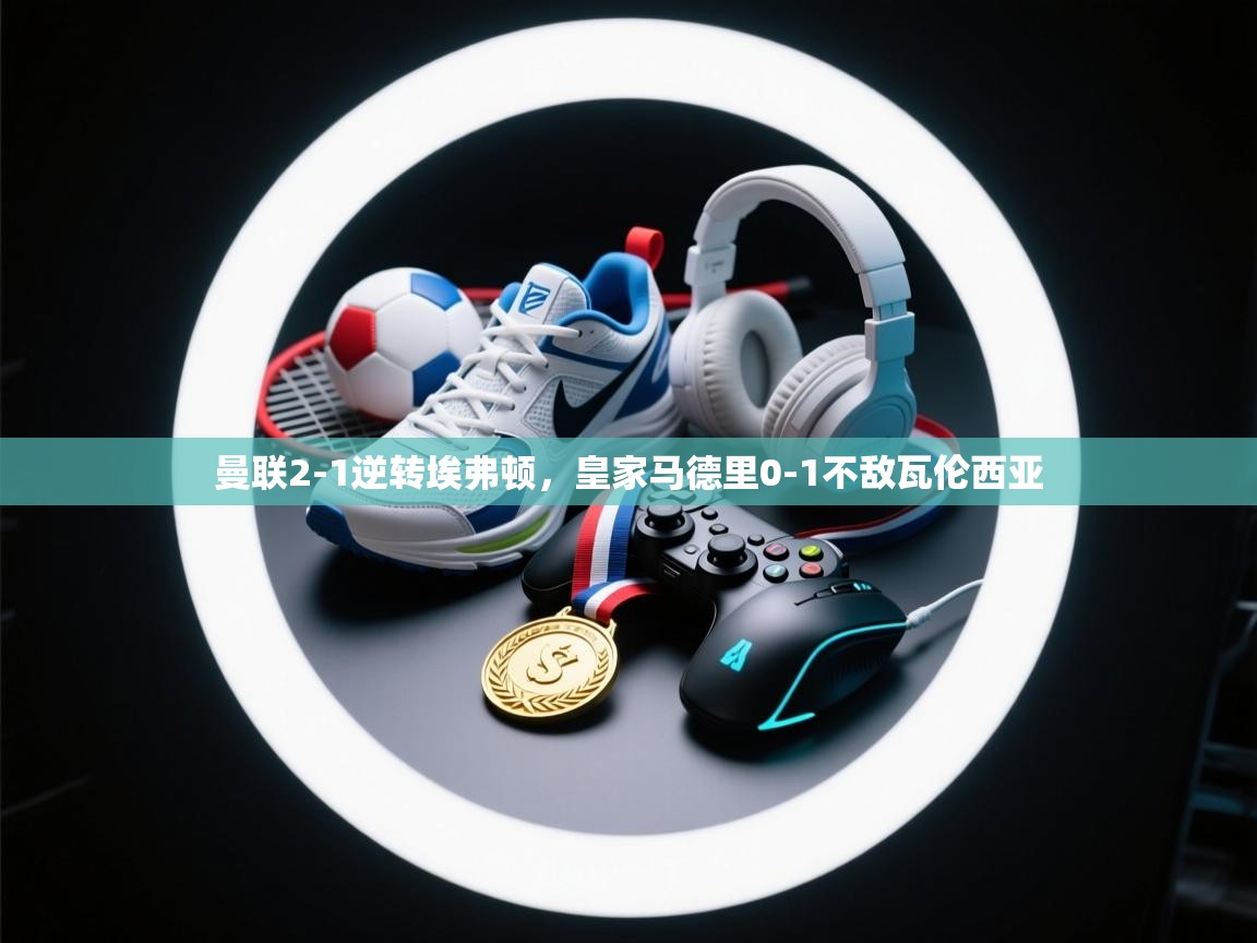 曼联2-1逆转埃弗顿，皇家马德里0-1不敌瓦伦西亚  第1张