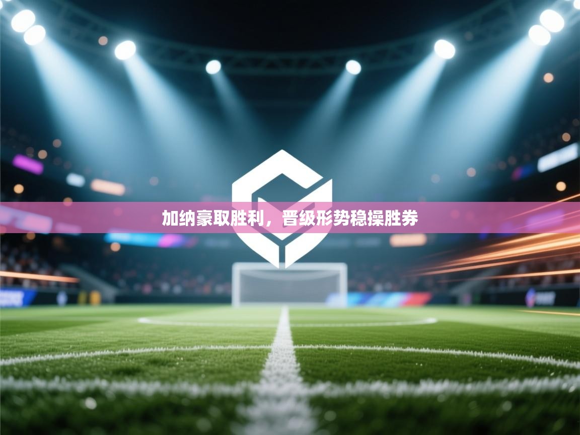 加纳豪取胜利，晋级形势稳操胜券  第1张