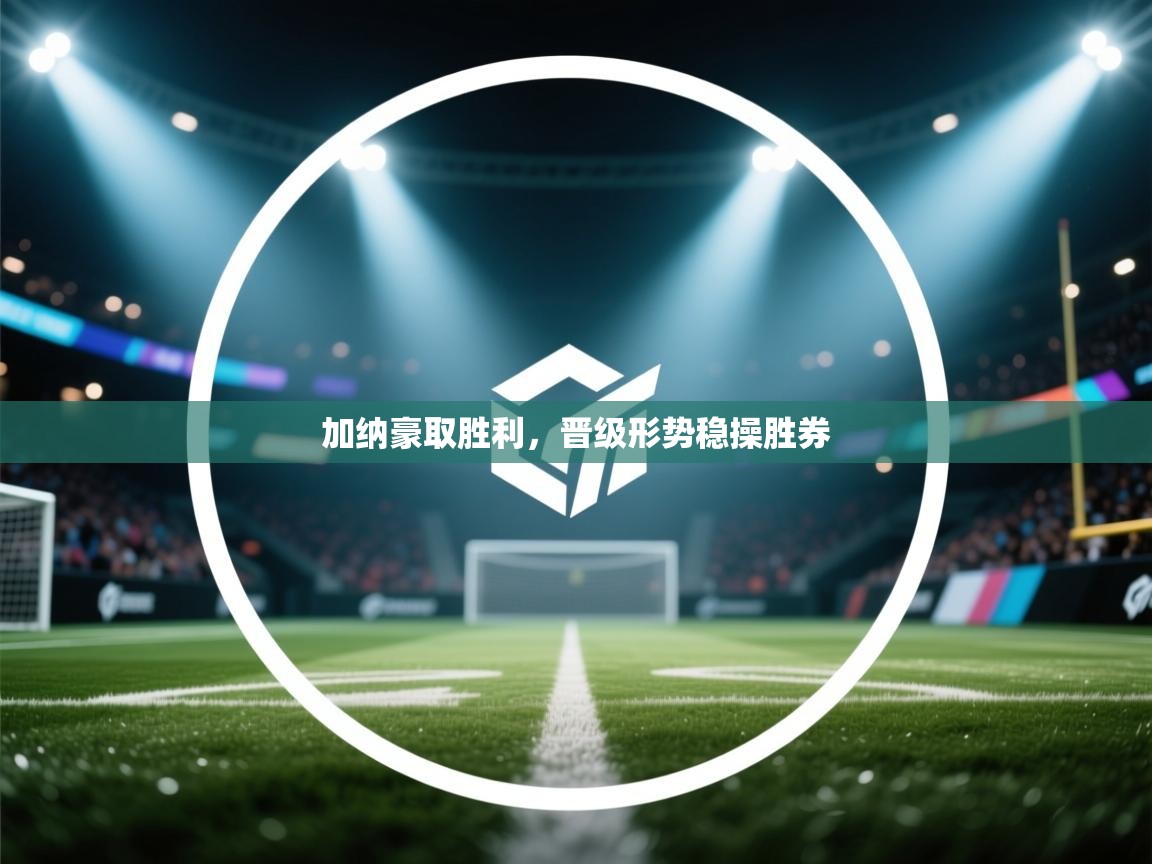 加纳豪取胜利，晋级形势稳操胜券  第2张