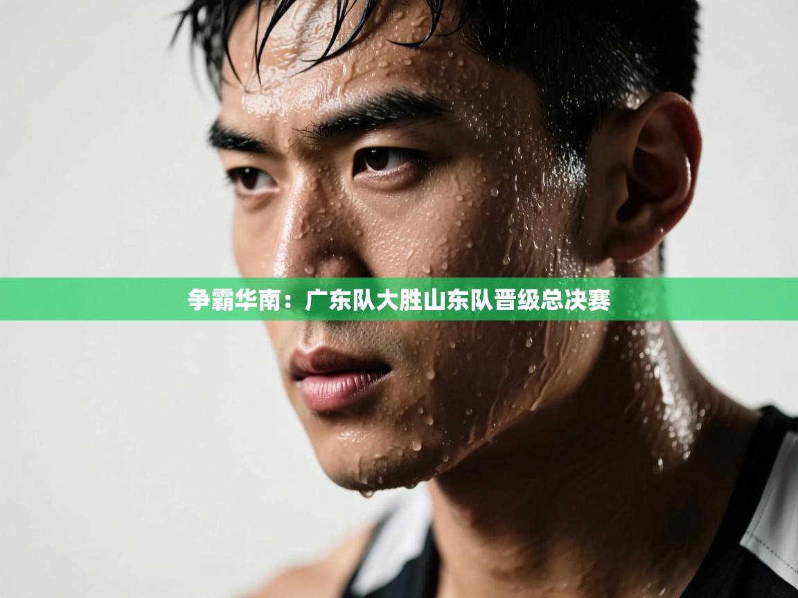 争霸华南：广东队大胜山东队晋级总决赛  第1张