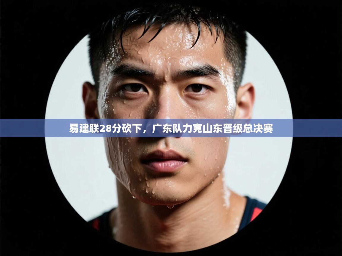 易建联28分砍下，广东队力克山东晋级总决赛  第1张