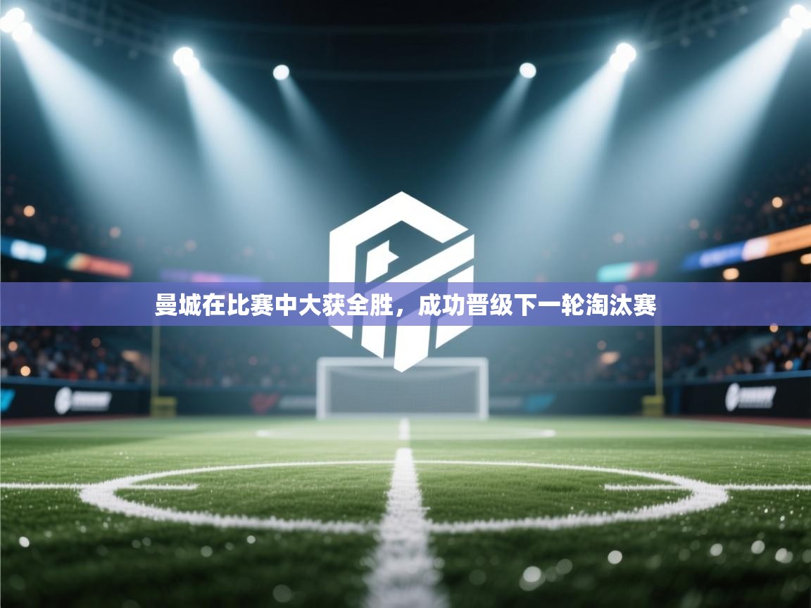 曼城在比赛中大获全胜,成功晋级下一轮淘汰赛 第1张