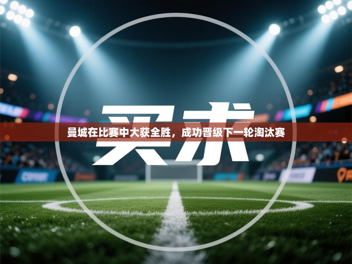 曼城在比赛中大获全胜,成功晋级下一轮淘汰赛 第2张