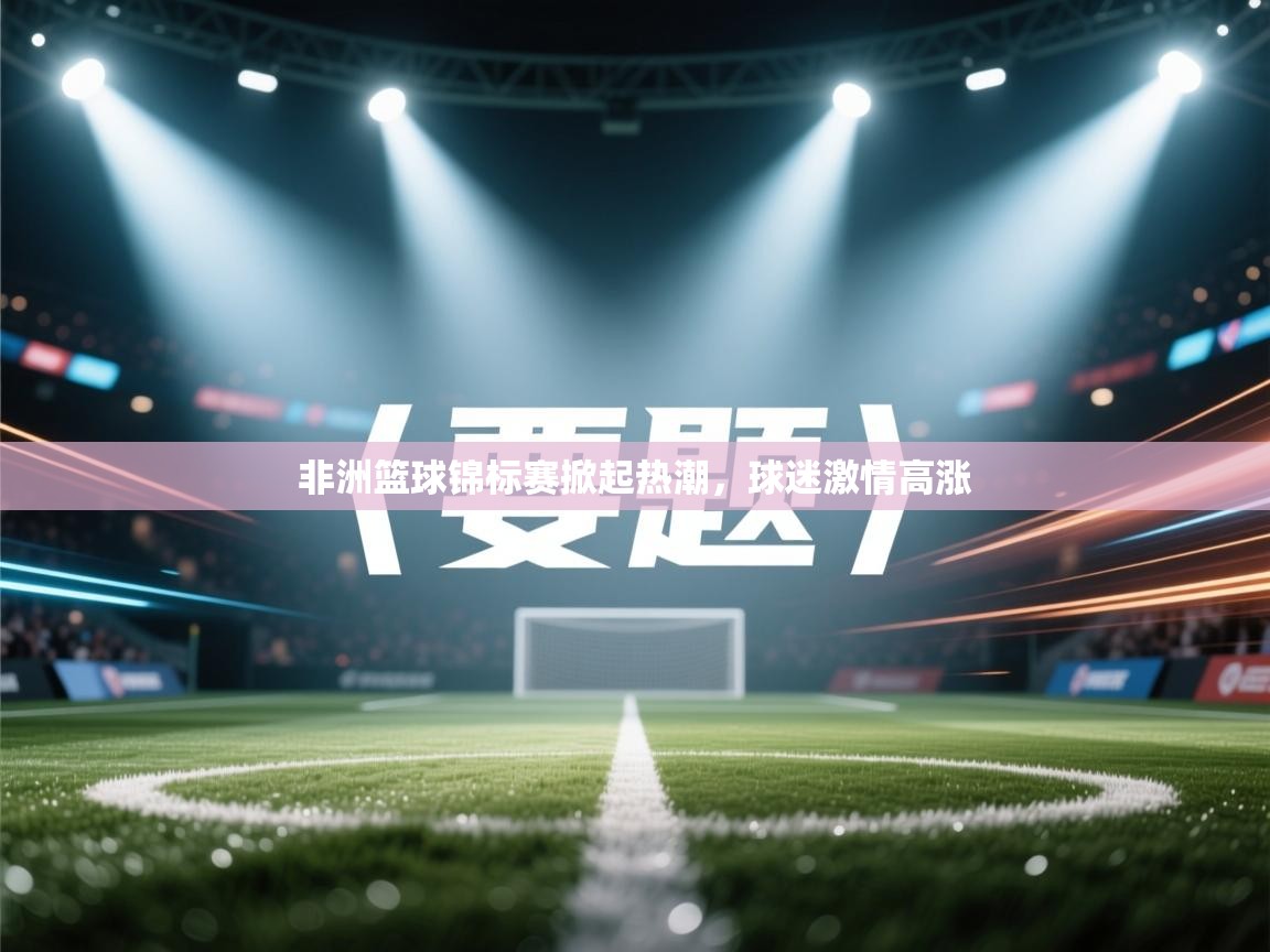 非洲篮球锦标赛掀起热潮，球迷激情高涨