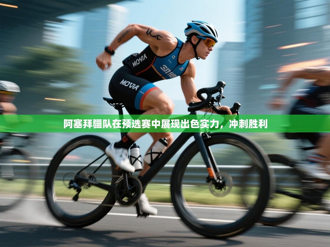 阿塞拜疆队在预选赛中展现出色实力，冲刺胜利