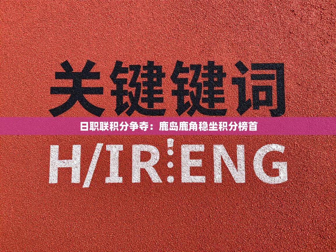 日职联积分争夺：鹿岛鹿角稳坐积分榜首  第1张