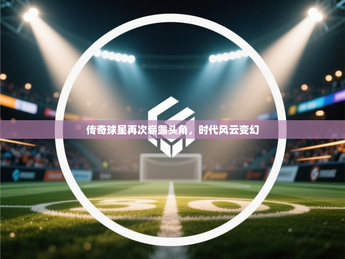 传奇球星再次崭露头角，时代风云变幻